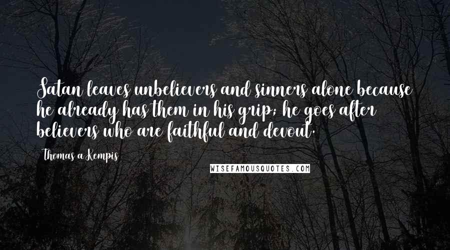 Thomas A Kempis Quotes: Satan leaves unbelievers and sinners alone because he already has them in his grip; he goes after believers who are faithful and devout.