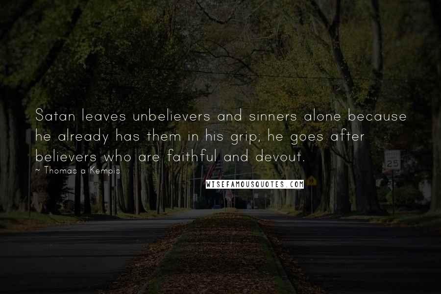 Thomas A Kempis Quotes: Satan leaves unbelievers and sinners alone because he already has them in his grip; he goes after believers who are faithful and devout.