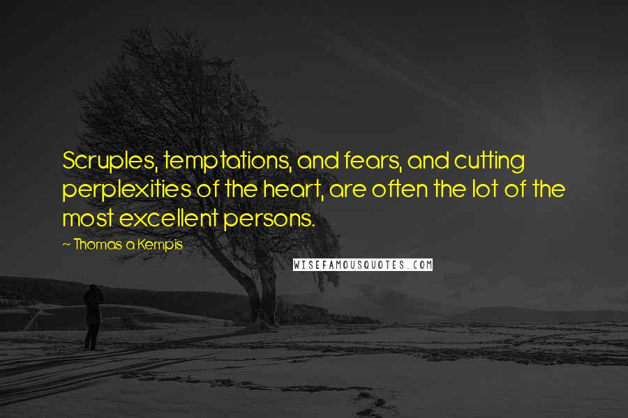 Thomas A Kempis Quotes: Scruples, temptations, and fears, and cutting perplexities of the heart, are often the lot of the most excellent persons.