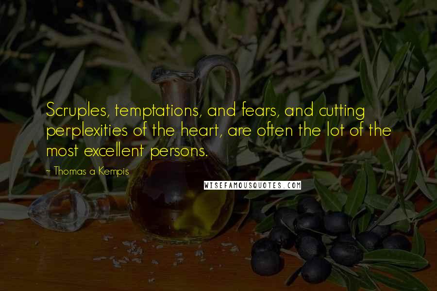 Thomas A Kempis Quotes: Scruples, temptations, and fears, and cutting perplexities of the heart, are often the lot of the most excellent persons.