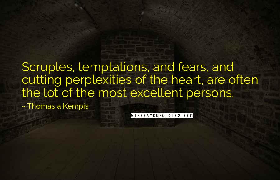 Thomas A Kempis Quotes: Scruples, temptations, and fears, and cutting perplexities of the heart, are often the lot of the most excellent persons.