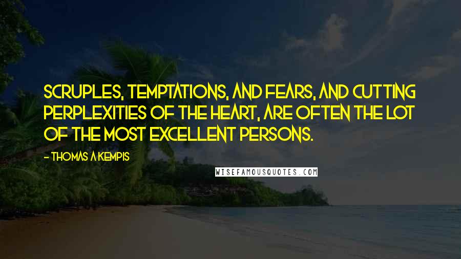 Thomas A Kempis Quotes: Scruples, temptations, and fears, and cutting perplexities of the heart, are often the lot of the most excellent persons.