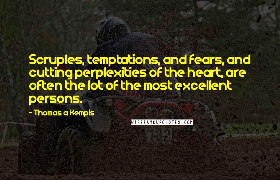 Thomas A Kempis Quotes: Scruples, temptations, and fears, and cutting perplexities of the heart, are often the lot of the most excellent persons.