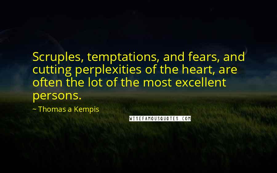 Thomas A Kempis Quotes: Scruples, temptations, and fears, and cutting perplexities of the heart, are often the lot of the most excellent persons.