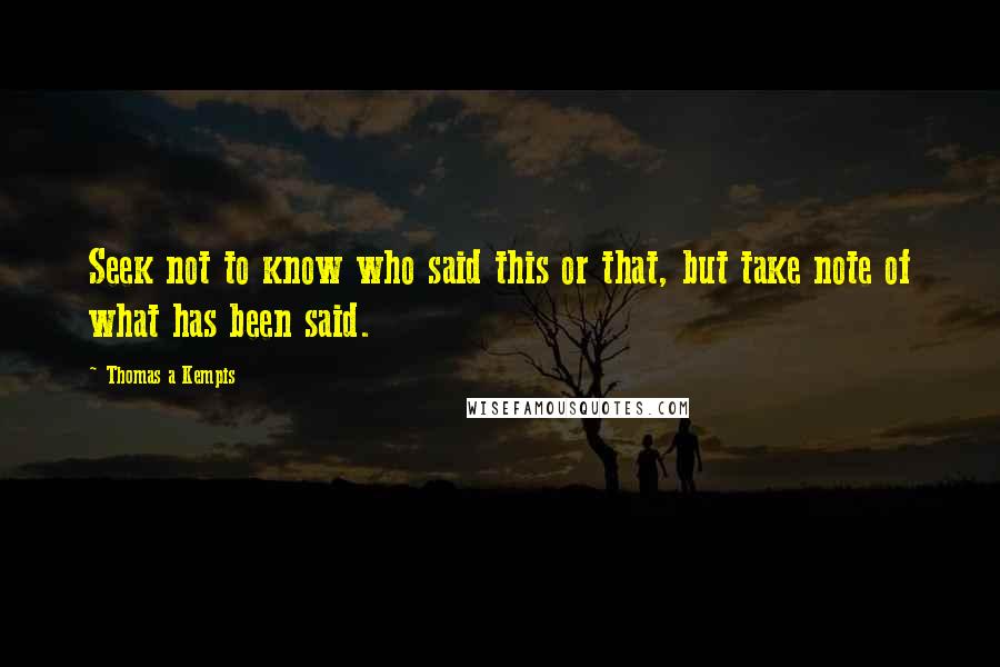 Thomas A Kempis Quotes: Seek not to know who said this or that, but take note of what has been said.