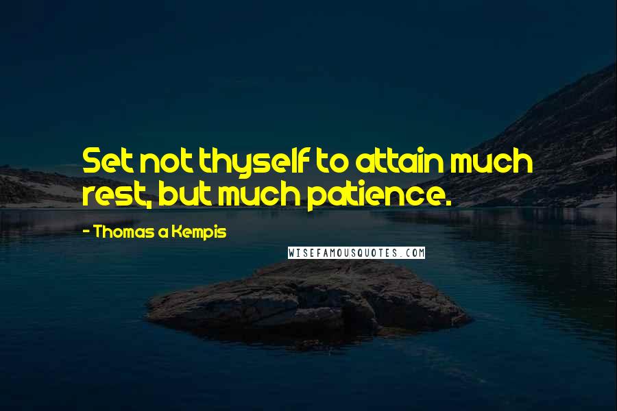 Thomas A Kempis Quotes: Set not thyself to attain much rest, but much patience.
