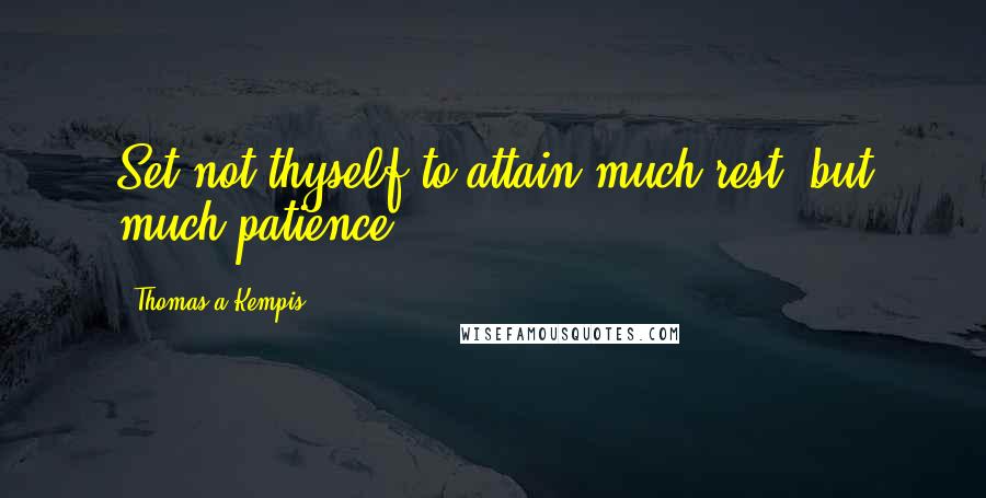 Thomas A Kempis Quotes: Set not thyself to attain much rest, but much patience.
