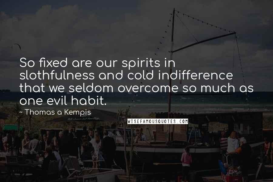 Thomas A Kempis Quotes: So fixed are our spirits in slothfulness and cold indifference that we seldom overcome so much as one evil habit.