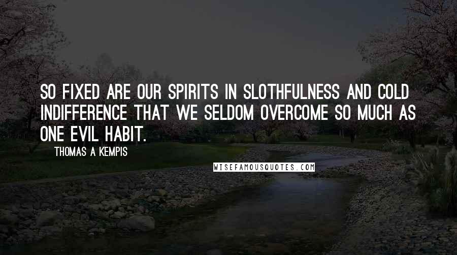 Thomas A Kempis Quotes: So fixed are our spirits in slothfulness and cold indifference that we seldom overcome so much as one evil habit.