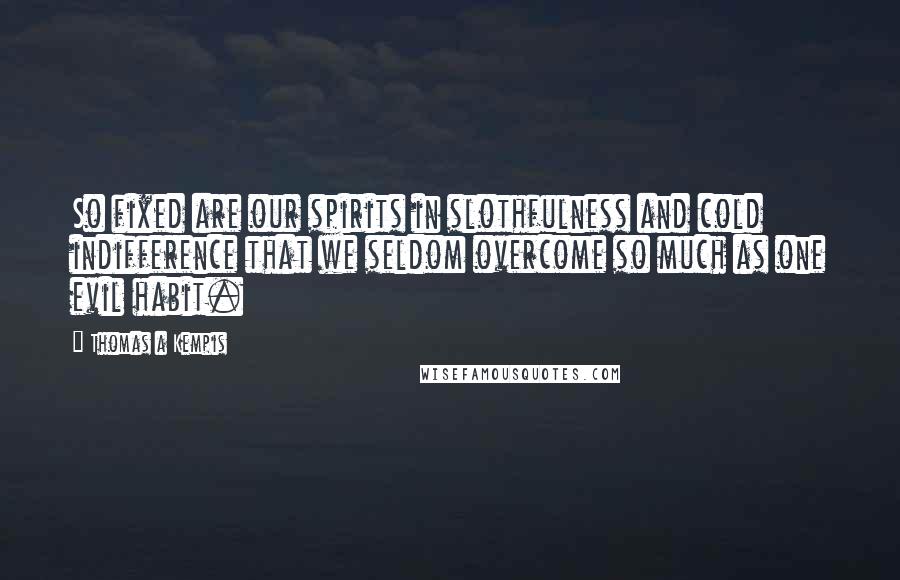 Thomas A Kempis Quotes: So fixed are our spirits in slothfulness and cold indifference that we seldom overcome so much as one evil habit.