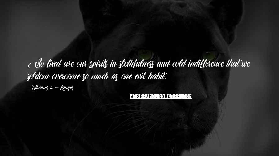 Thomas A Kempis Quotes: So fixed are our spirits in slothfulness and cold indifference that we seldom overcome so much as one evil habit.