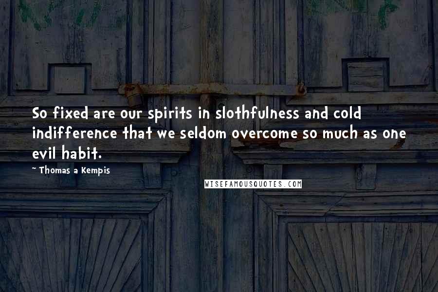 Thomas A Kempis Quotes: So fixed are our spirits in slothfulness and cold indifference that we seldom overcome so much as one evil habit.