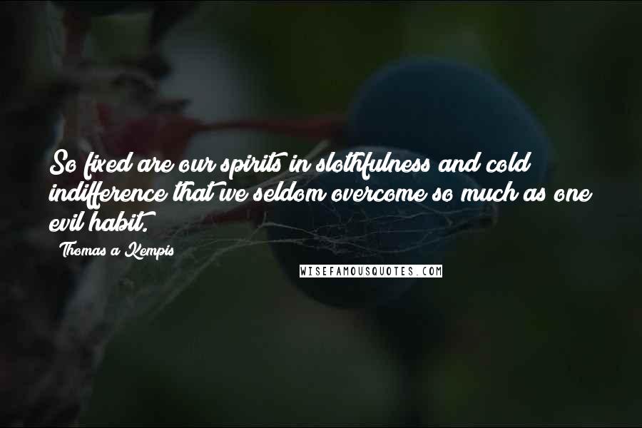 Thomas A Kempis Quotes: So fixed are our spirits in slothfulness and cold indifference that we seldom overcome so much as one evil habit.