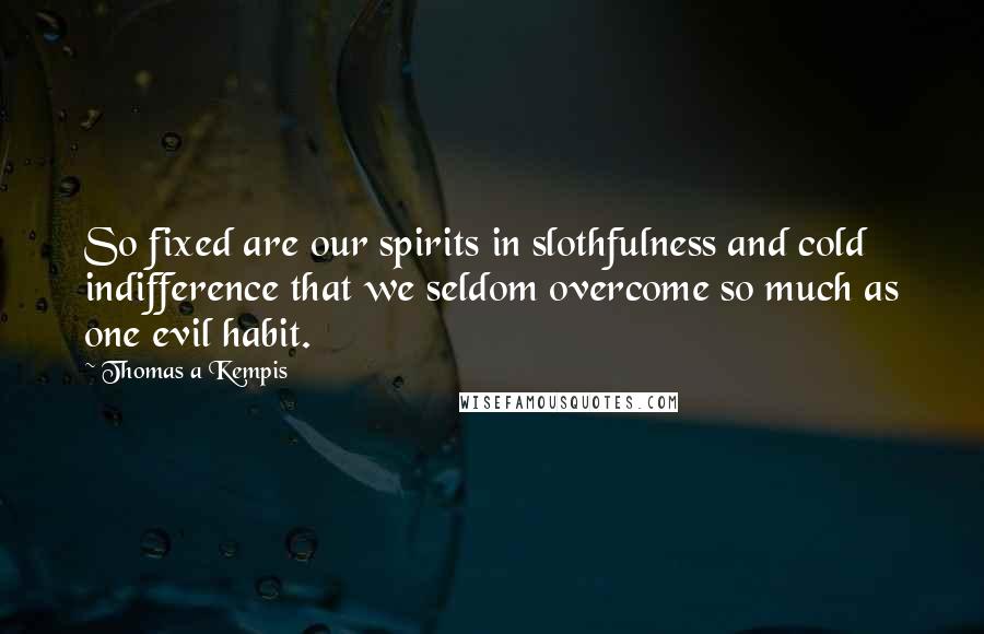 Thomas A Kempis Quotes: So fixed are our spirits in slothfulness and cold indifference that we seldom overcome so much as one evil habit.