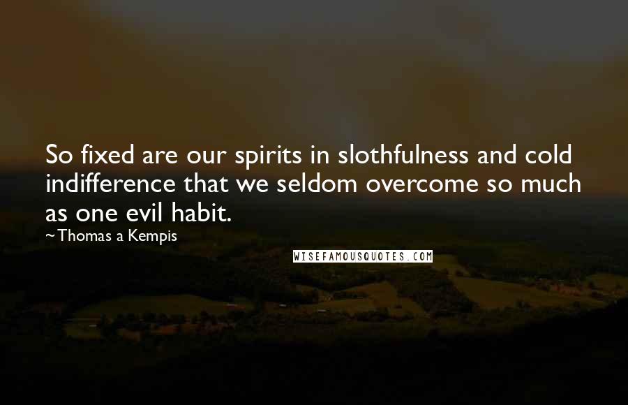 Thomas A Kempis Quotes: So fixed are our spirits in slothfulness and cold indifference that we seldom overcome so much as one evil habit.