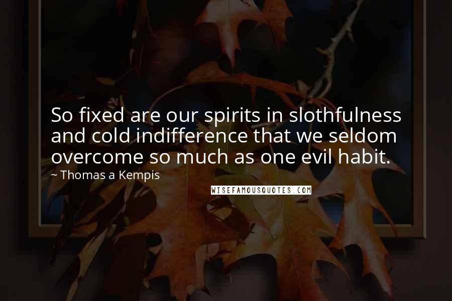 Thomas A Kempis Quotes: So fixed are our spirits in slothfulness and cold indifference that we seldom overcome so much as one evil habit.