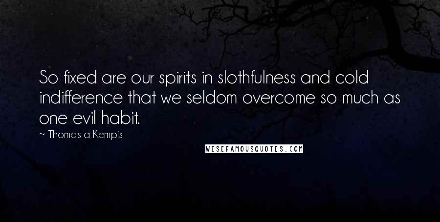 Thomas A Kempis Quotes: So fixed are our spirits in slothfulness and cold indifference that we seldom overcome so much as one evil habit.