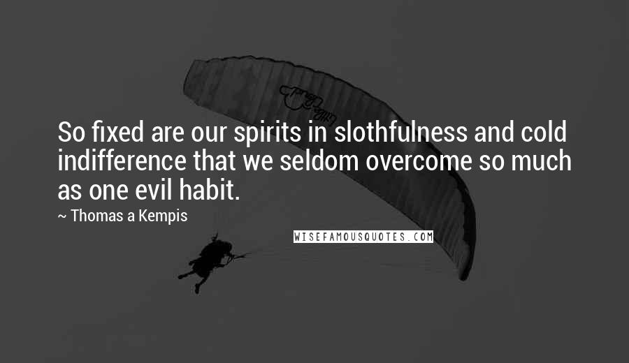 Thomas A Kempis Quotes: So fixed are our spirits in slothfulness and cold indifference that we seldom overcome so much as one evil habit.