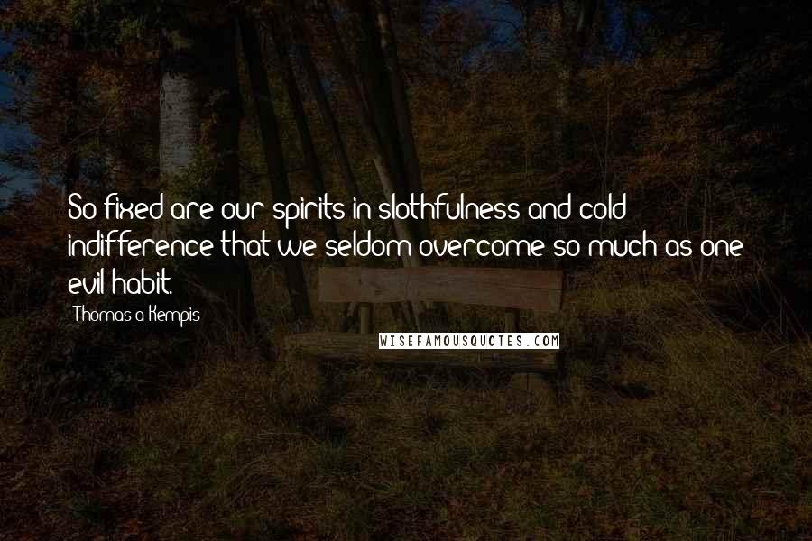 Thomas A Kempis Quotes: So fixed are our spirits in slothfulness and cold indifference that we seldom overcome so much as one evil habit.