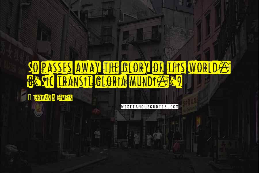 Thomas A Kempis Quotes: So passes away the glory of this world. ('Sic transit gloria mundi.')