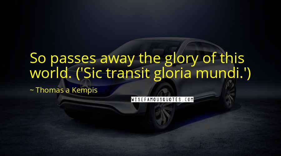 Thomas A Kempis Quotes: So passes away the glory of this world. ('Sic transit gloria mundi.')