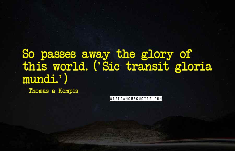 Thomas A Kempis Quotes: So passes away the glory of this world. ('Sic transit gloria mundi.')