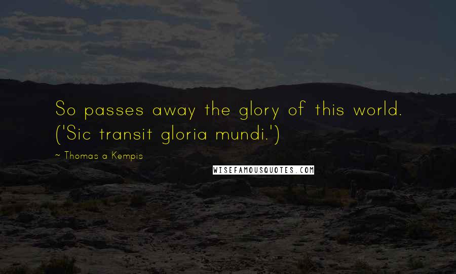 Thomas A Kempis Quotes: So passes away the glory of this world. ('Sic transit gloria mundi.')