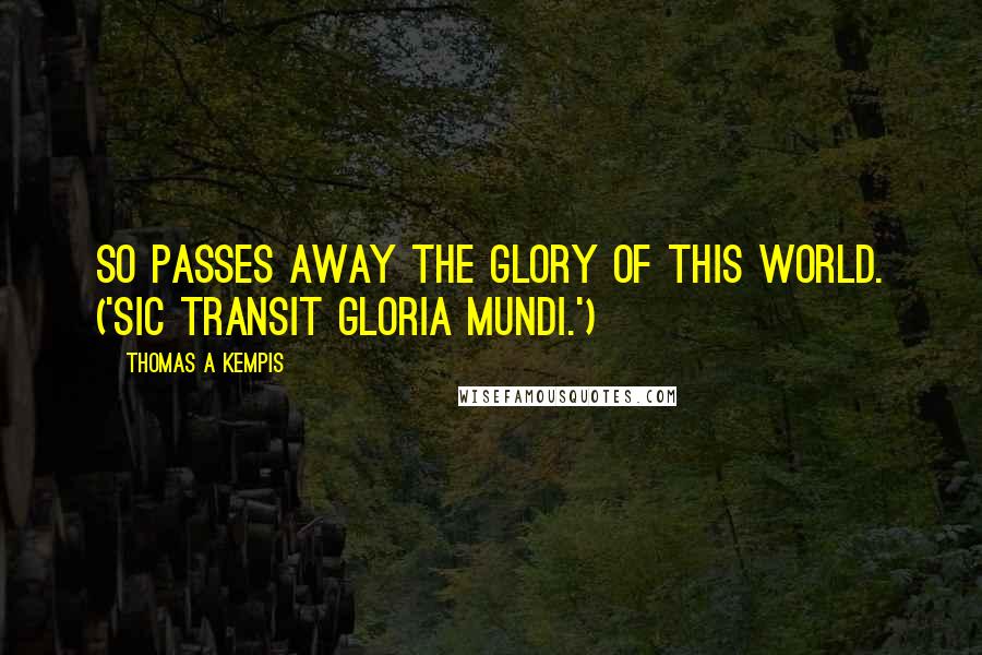 Thomas A Kempis Quotes: So passes away the glory of this world. ('Sic transit gloria mundi.')