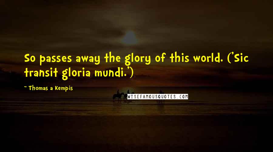 Thomas A Kempis Quotes: So passes away the glory of this world. ('Sic transit gloria mundi.')