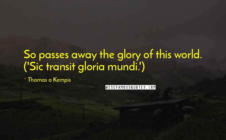 Thomas A Kempis Quotes: So passes away the glory of this world. ('Sic transit gloria mundi.')