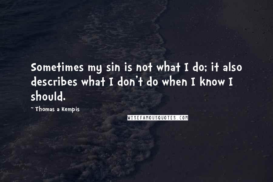 Thomas A Kempis Quotes: Sometimes my sin is not what I do; it also describes what I don't do when I know I should.