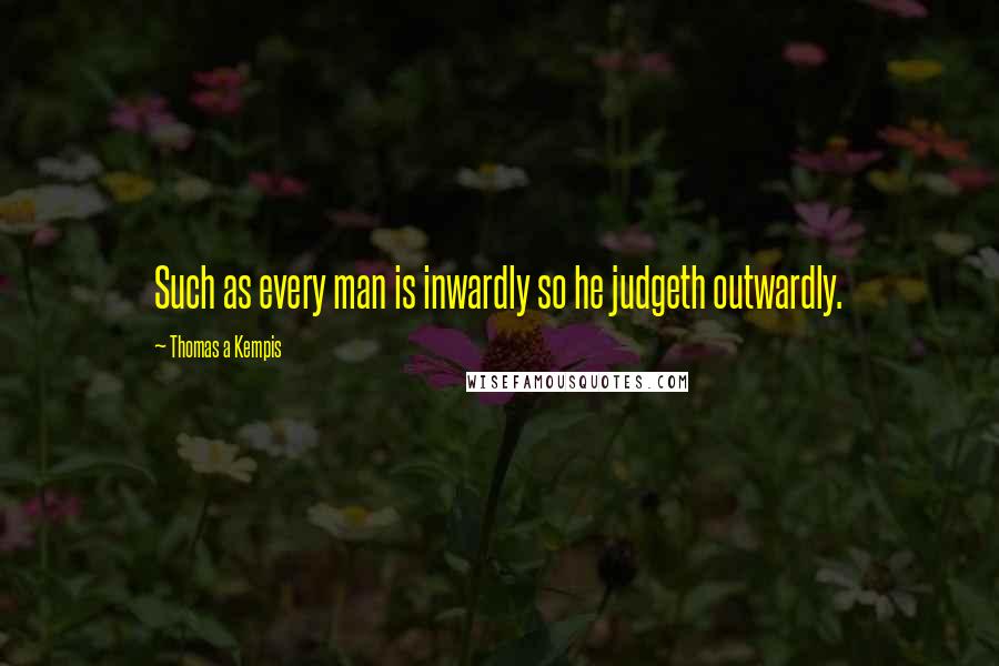 Thomas A Kempis Quotes: Such as every man is inwardly so he judgeth outwardly.