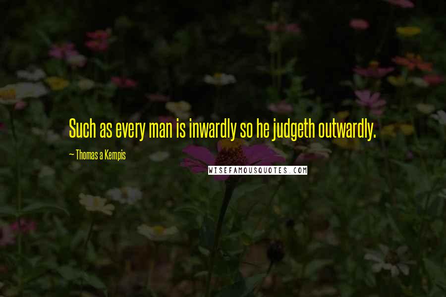 Thomas A Kempis Quotes: Such as every man is inwardly so he judgeth outwardly.