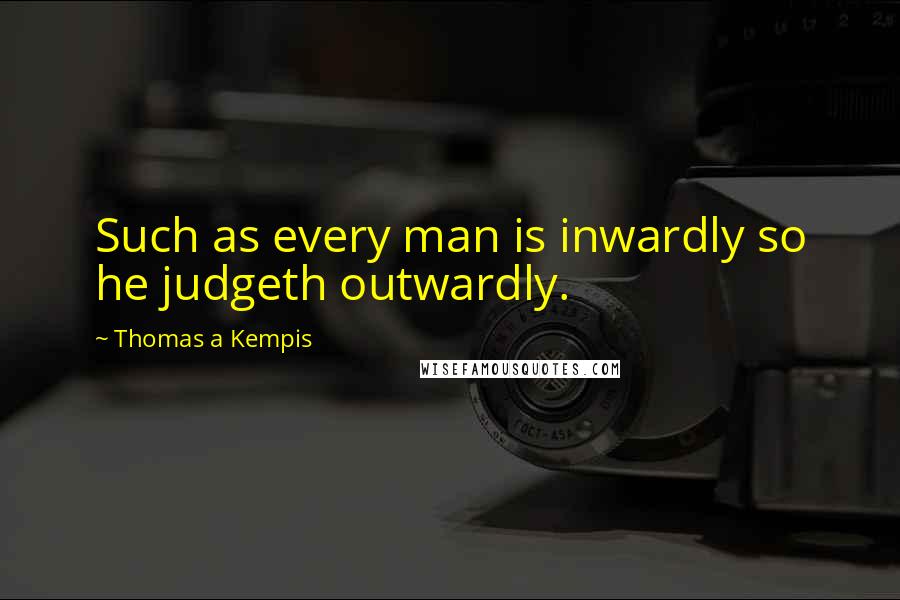 Thomas A Kempis Quotes: Such as every man is inwardly so he judgeth outwardly.