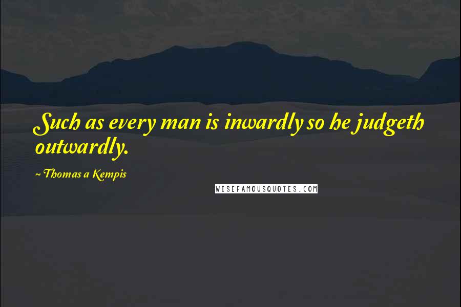 Thomas A Kempis Quotes: Such as every man is inwardly so he judgeth outwardly.