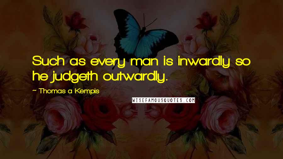 Thomas A Kempis Quotes: Such as every man is inwardly so he judgeth outwardly.