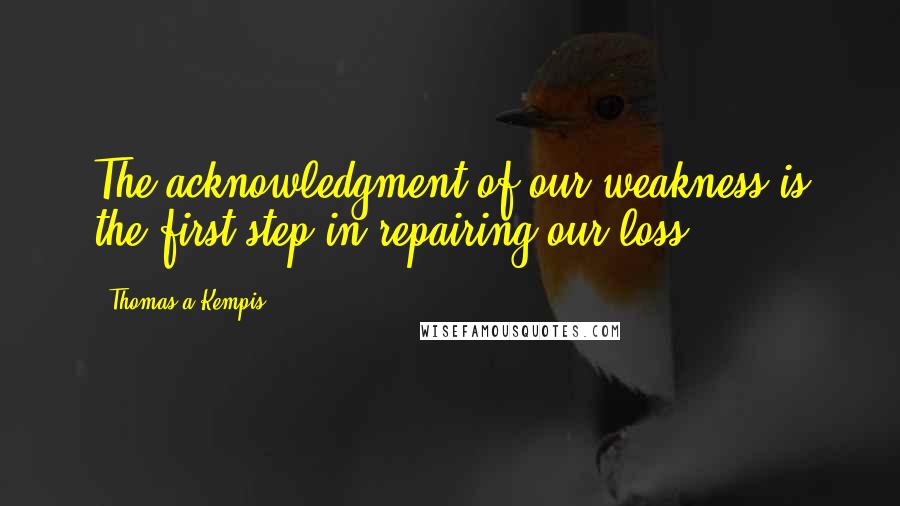Thomas A Kempis Quotes: The acknowledgment of our weakness is the first step in repairing our loss.