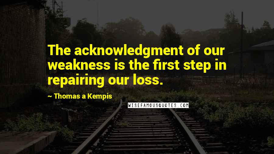 Thomas A Kempis Quotes: The acknowledgment of our weakness is the first step in repairing our loss.