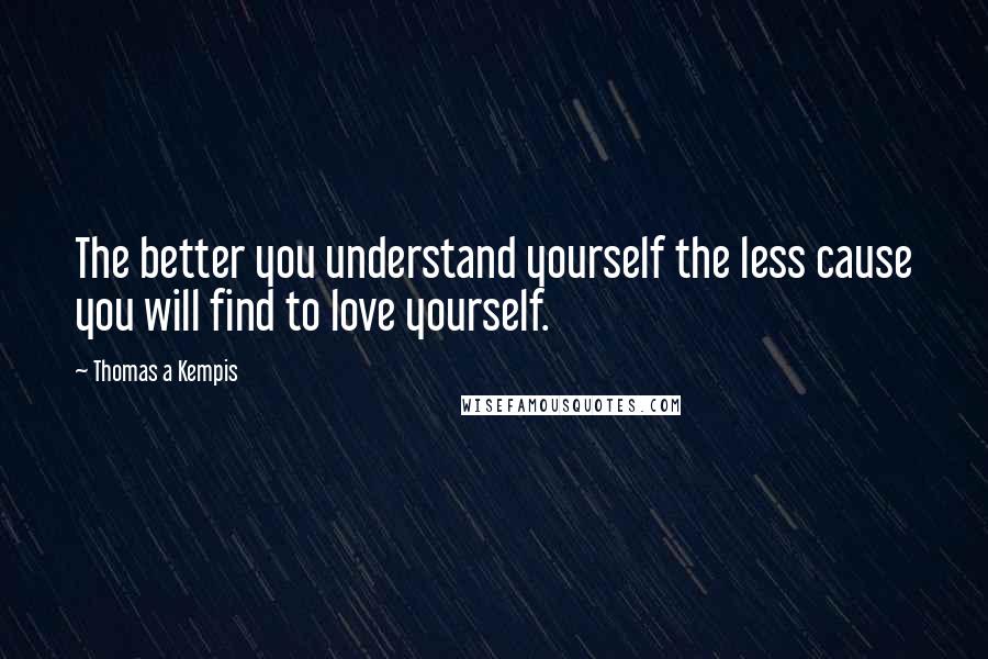 Thomas A Kempis Quotes: The better you understand yourself the less cause you will find to love yourself.