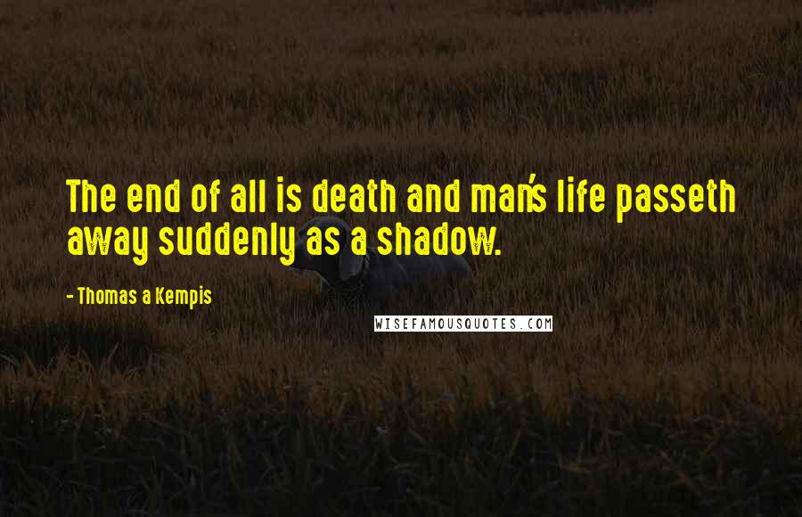 Thomas A Kempis Quotes: The end of all is death and man's life passeth away suddenly as a shadow.