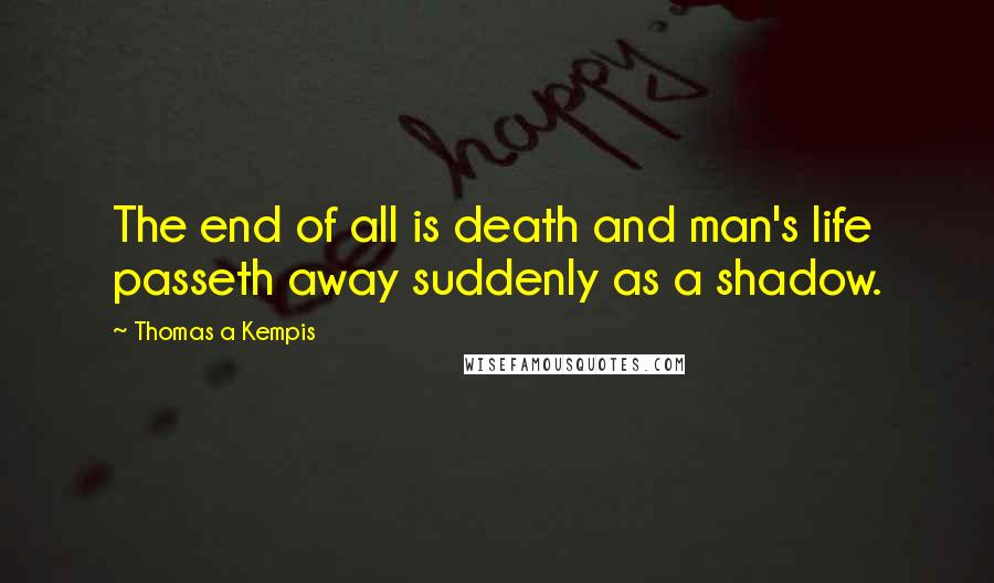 Thomas A Kempis Quotes: The end of all is death and man's life passeth away suddenly as a shadow.