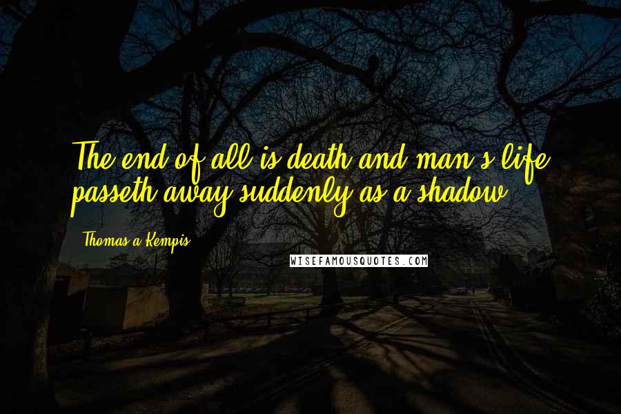 Thomas A Kempis Quotes: The end of all is death and man's life passeth away suddenly as a shadow.