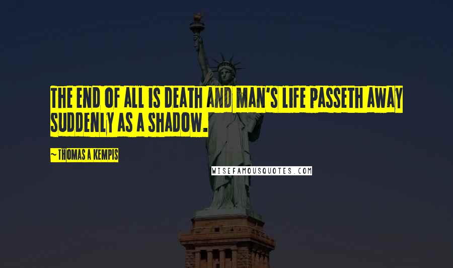 Thomas A Kempis Quotes: The end of all is death and man's life passeth away suddenly as a shadow.