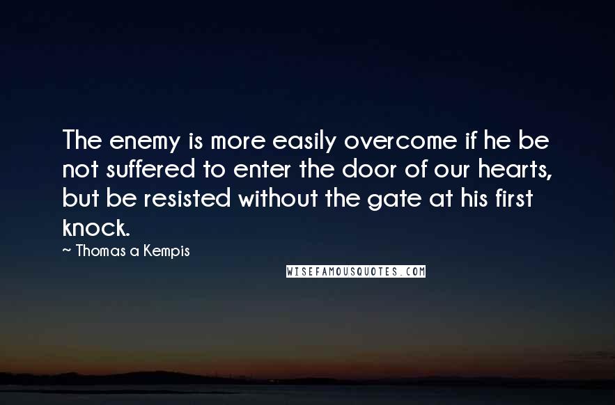 Thomas A Kempis Quotes: The enemy is more easily overcome if he be not suffered to enter the door of our hearts, but be resisted without the gate at his first knock.