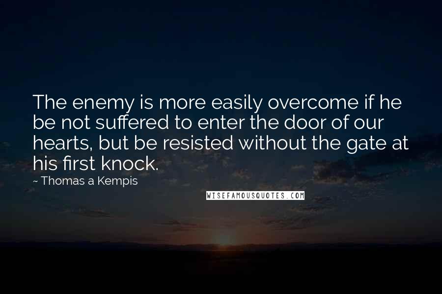 Thomas A Kempis Quotes: The enemy is more easily overcome if he be not suffered to enter the door of our hearts, but be resisted without the gate at his first knock.