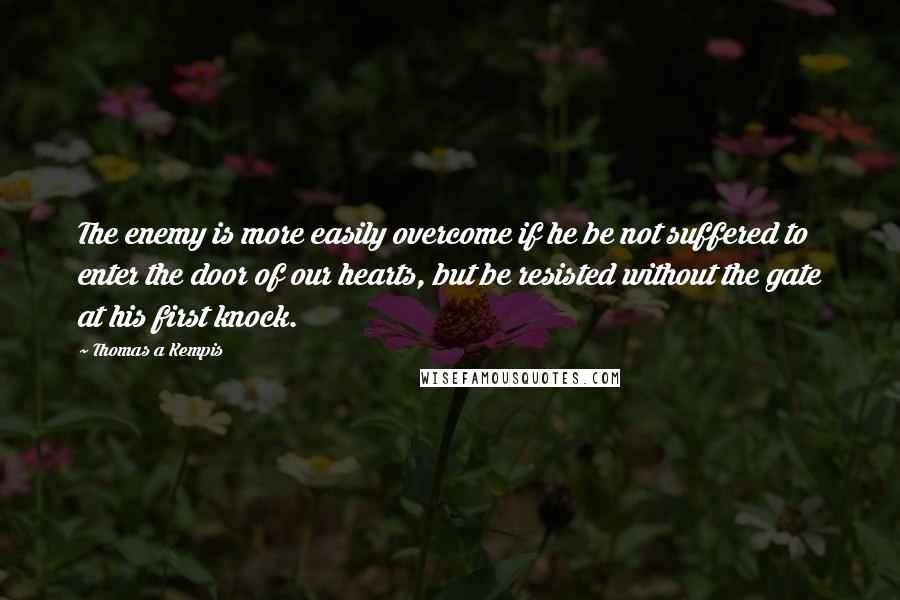 Thomas A Kempis Quotes: The enemy is more easily overcome if he be not suffered to enter the door of our hearts, but be resisted without the gate at his first knock.
