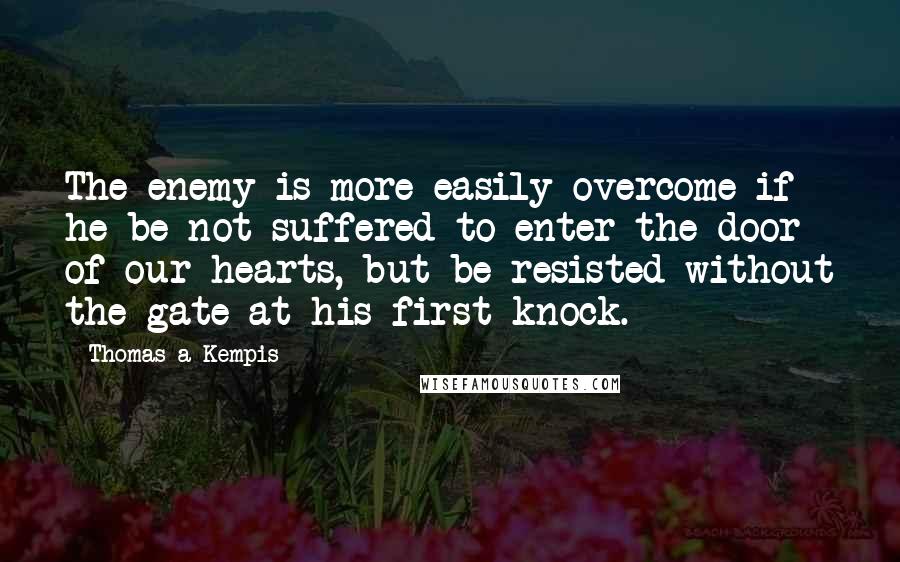 Thomas A Kempis Quotes: The enemy is more easily overcome if he be not suffered to enter the door of our hearts, but be resisted without the gate at his first knock.