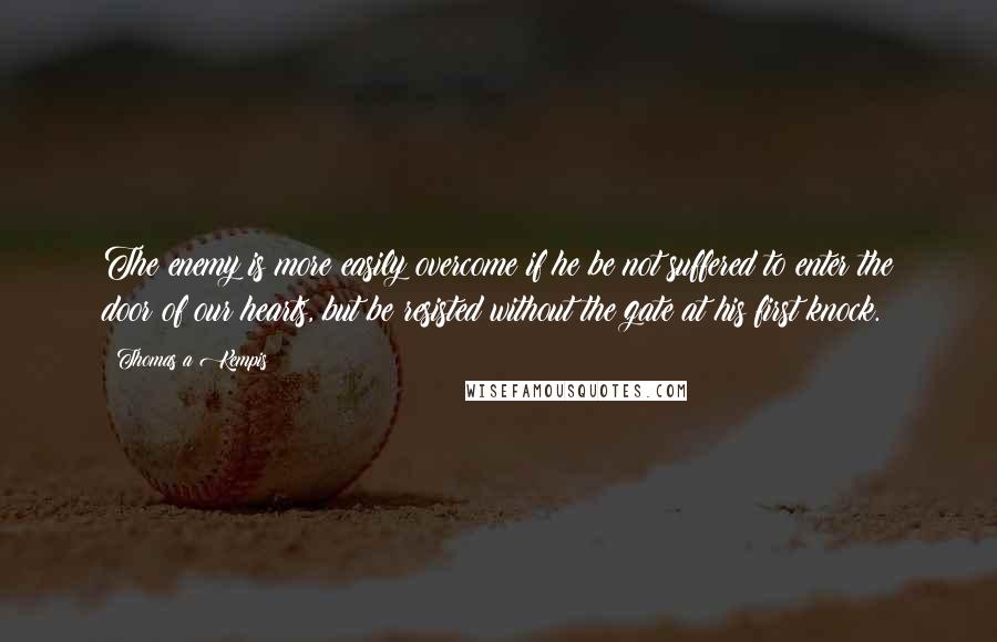 Thomas A Kempis Quotes: The enemy is more easily overcome if he be not suffered to enter the door of our hearts, but be resisted without the gate at his first knock.