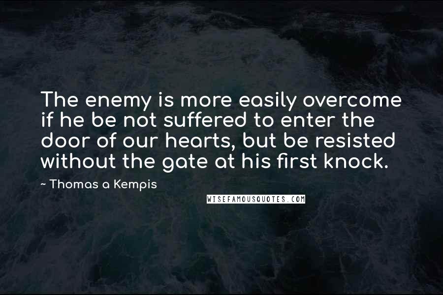 Thomas A Kempis Quotes: The enemy is more easily overcome if he be not suffered to enter the door of our hearts, but be resisted without the gate at his first knock.