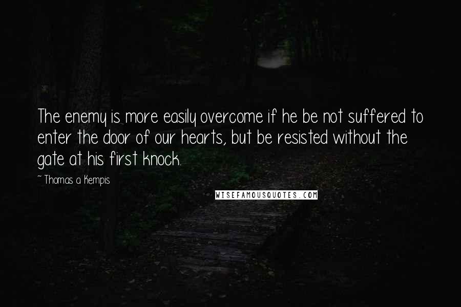Thomas A Kempis Quotes: The enemy is more easily overcome if he be not suffered to enter the door of our hearts, but be resisted without the gate at his first knock.